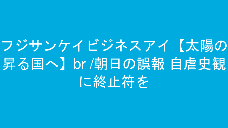 フジサンケイビジネスアイ【太陽の昇る国へ】<br />朝日の誤報 自虐史観に終止符を